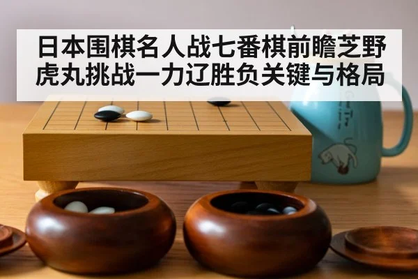 日本围棋名人战七番棋前瞻芝野虎丸挑战一力辽胜负关键与格局