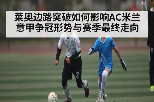 莱奥边路突破如何影响AC米兰意甲争冠形势与赛季最终走向