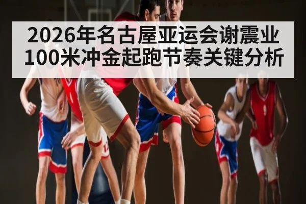 2026年名古屋亚运会谢震业100米冲金起跑节奏关键分析