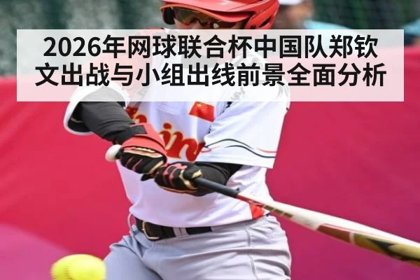 2026年网球联合杯中国队郑钦文出战与小组出线前景全面分析